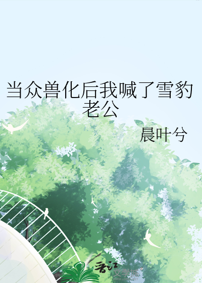 当众兽化后我喊了雪豹老公